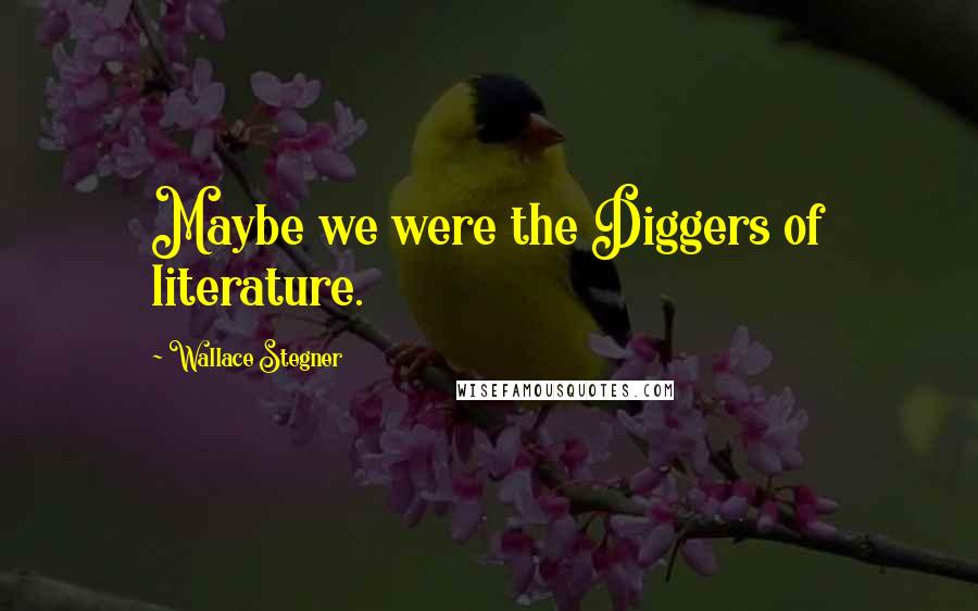 Wallace Stegner Quotes: Maybe we were the Diggers of literature.