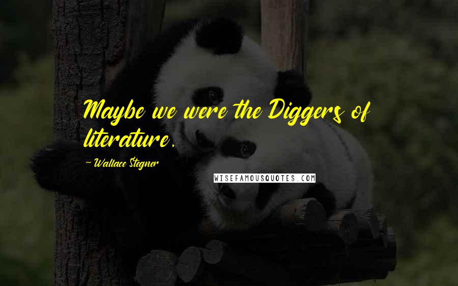 Wallace Stegner Quotes: Maybe we were the Diggers of literature.