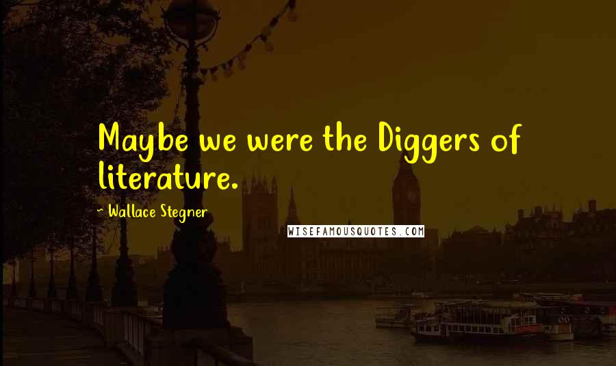 Wallace Stegner Quotes: Maybe we were the Diggers of literature.