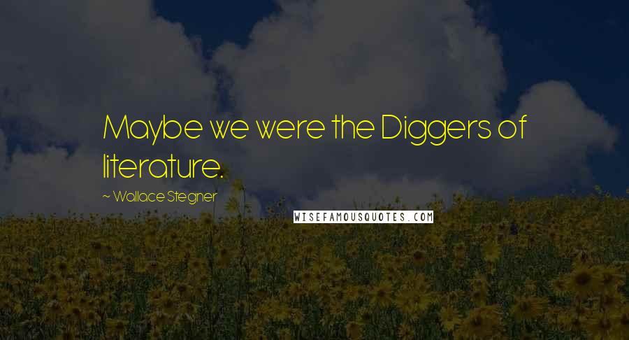 Wallace Stegner Quotes: Maybe we were the Diggers of literature.