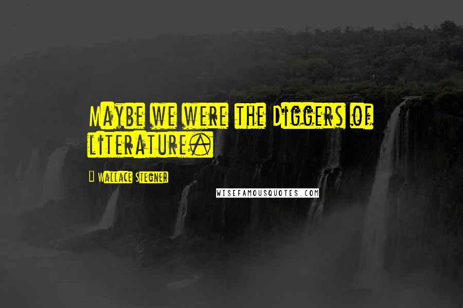 Wallace Stegner Quotes: Maybe we were the Diggers of literature.