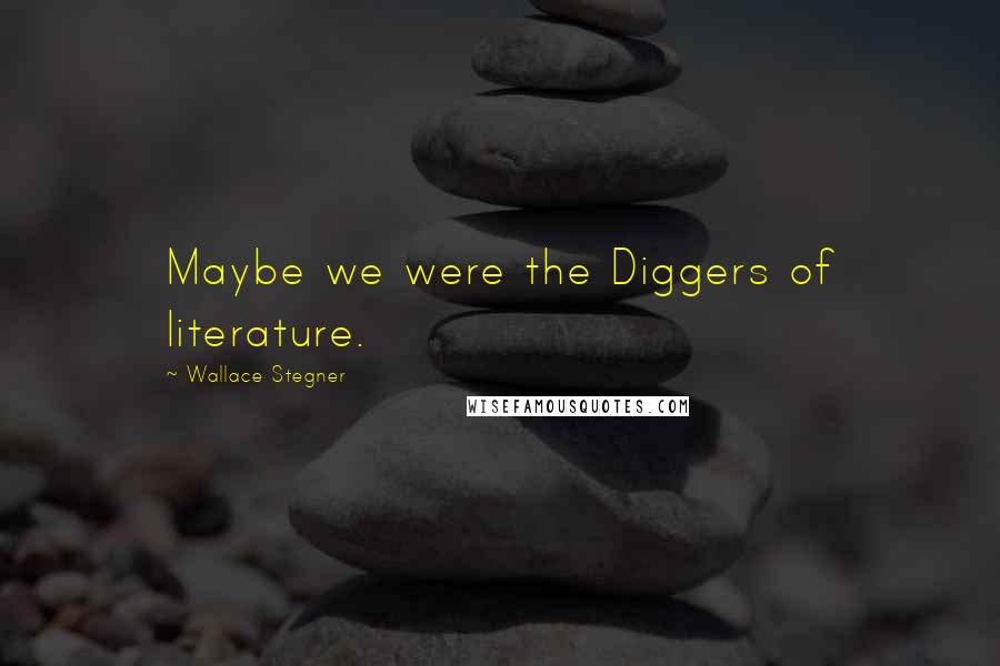 Wallace Stegner Quotes: Maybe we were the Diggers of literature.