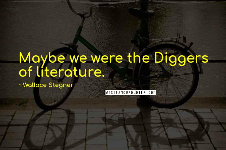 Wallace Stegner Quotes: Maybe we were the Diggers of literature.