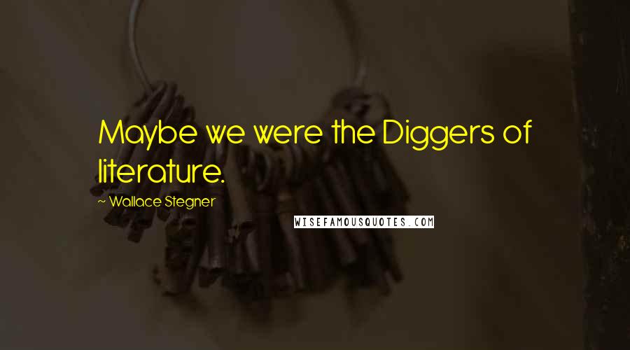 Wallace Stegner Quotes: Maybe we were the Diggers of literature.