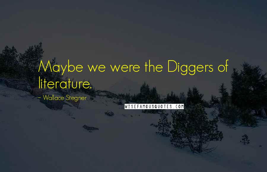 Wallace Stegner Quotes: Maybe we were the Diggers of literature.