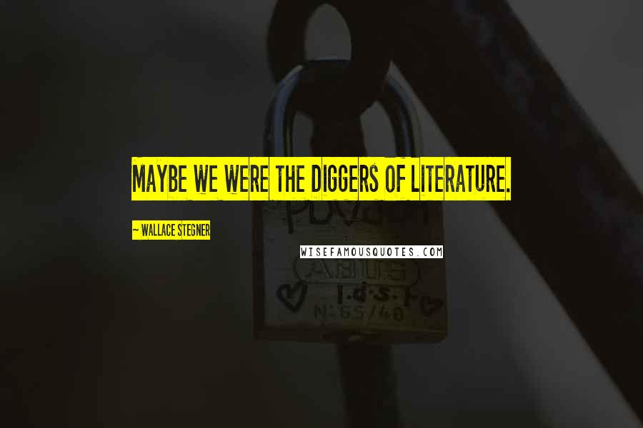 Wallace Stegner Quotes: Maybe we were the Diggers of literature.