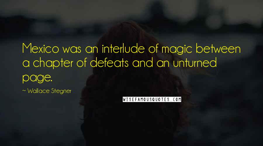 Wallace Stegner Quotes: Mexico was an interlude of magic between a chapter of defeats and an unturned page.