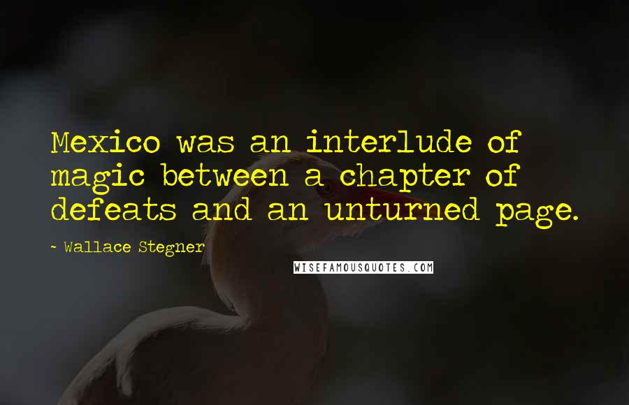 Wallace Stegner Quotes: Mexico was an interlude of magic between a chapter of defeats and an unturned page.