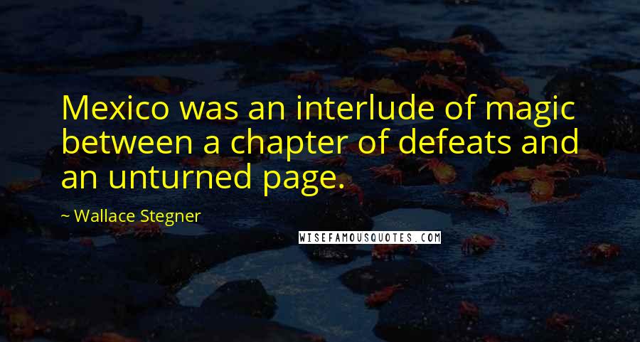 Wallace Stegner Quotes: Mexico was an interlude of magic between a chapter of defeats and an unturned page.