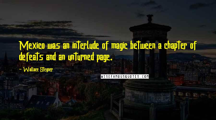 Wallace Stegner Quotes: Mexico was an interlude of magic between a chapter of defeats and an unturned page.