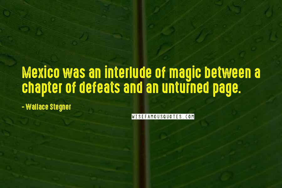 Wallace Stegner Quotes: Mexico was an interlude of magic between a chapter of defeats and an unturned page.