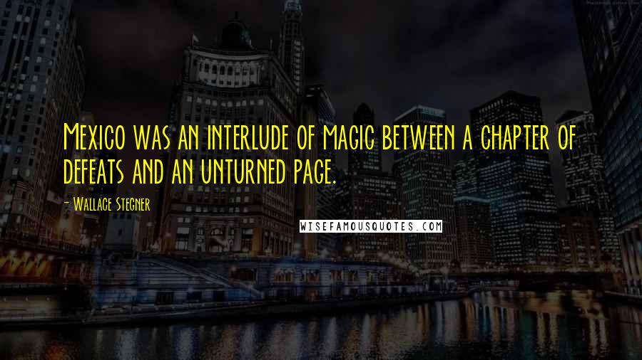 Wallace Stegner Quotes: Mexico was an interlude of magic between a chapter of defeats and an unturned page.