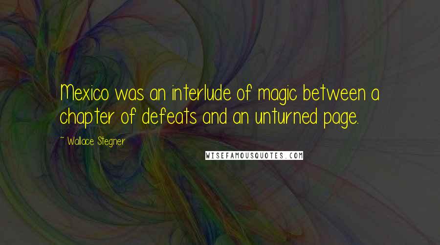 Wallace Stegner Quotes: Mexico was an interlude of magic between a chapter of defeats and an unturned page.