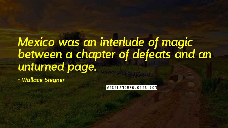 Wallace Stegner Quotes: Mexico was an interlude of magic between a chapter of defeats and an unturned page.