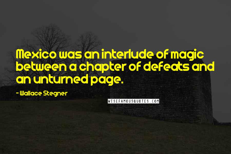 Wallace Stegner Quotes: Mexico was an interlude of magic between a chapter of defeats and an unturned page.