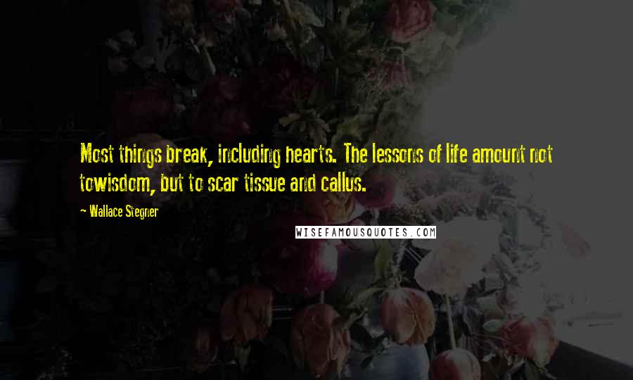 Wallace Stegner Quotes: Most things break, including hearts. The lessons of life amount not towisdom, but to scar tissue and callus.