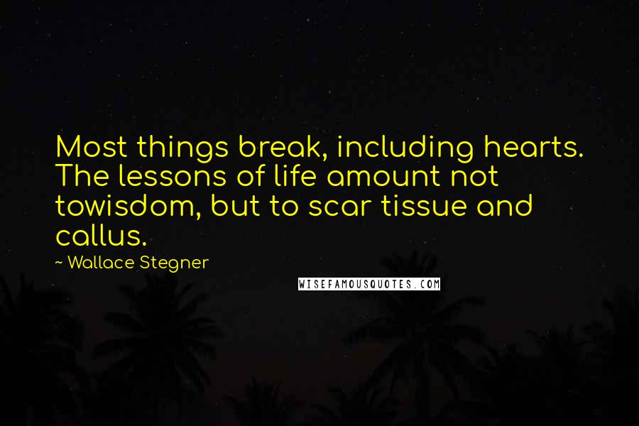 Wallace Stegner Quotes: Most things break, including hearts. The lessons of life amount not towisdom, but to scar tissue and callus.