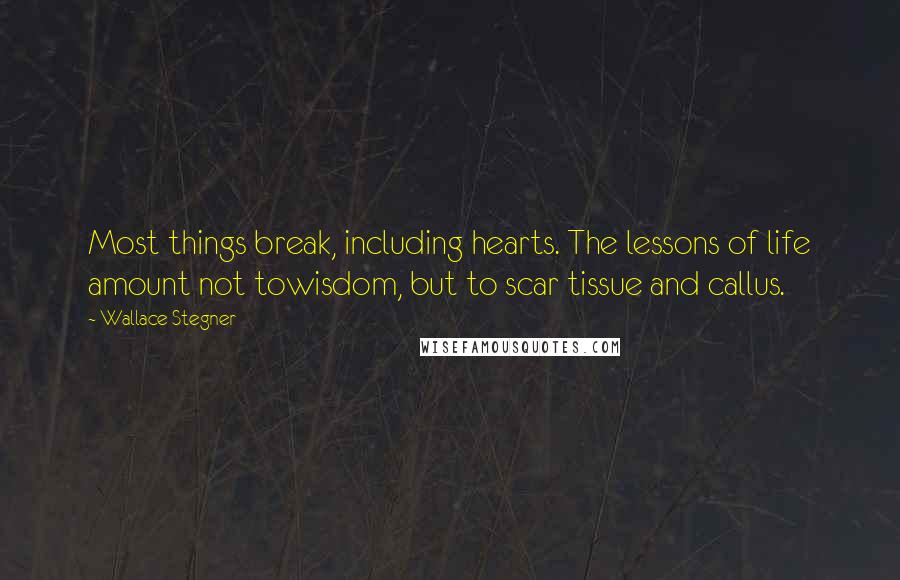 Wallace Stegner Quotes: Most things break, including hearts. The lessons of life amount not towisdom, but to scar tissue and callus.