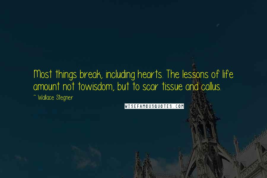 Wallace Stegner Quotes: Most things break, including hearts. The lessons of life amount not towisdom, but to scar tissue and callus.