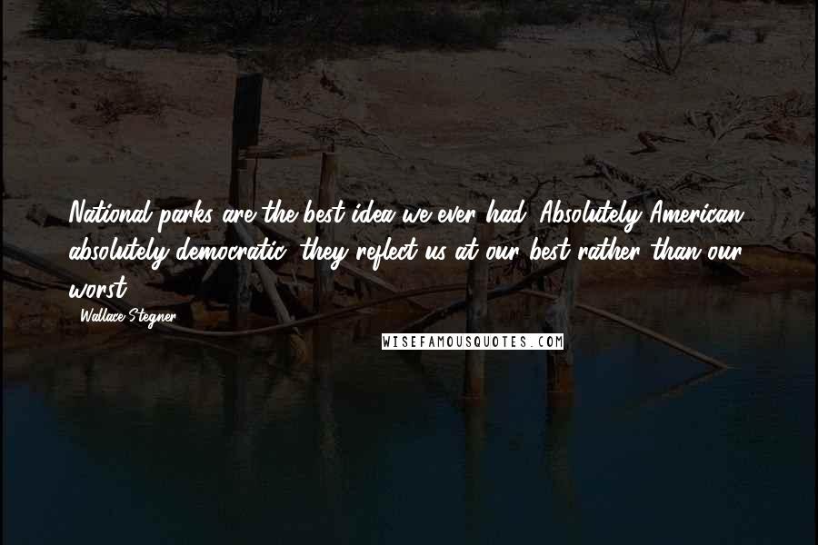 Wallace Stegner Quotes: National parks are the best idea we ever had. Absolutely American, absolutely democratic, they reflect us at our best rather than our worst.