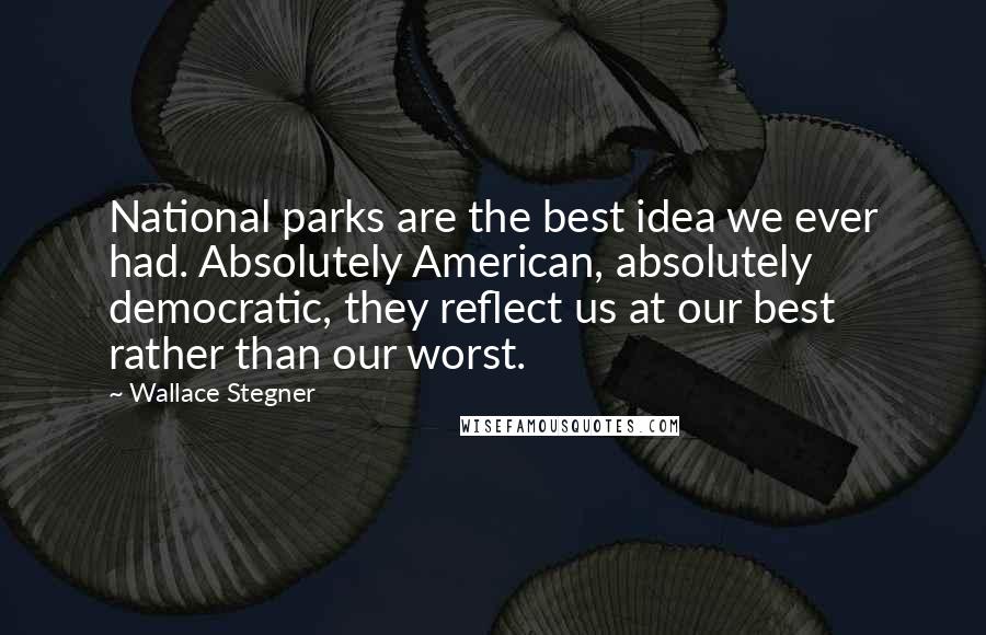 Wallace Stegner Quotes: National parks are the best idea we ever had. Absolutely American, absolutely democratic, they reflect us at our best rather than our worst.