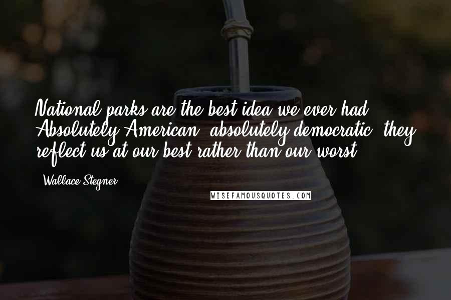 Wallace Stegner Quotes: National parks are the best idea we ever had. Absolutely American, absolutely democratic, they reflect us at our best rather than our worst.