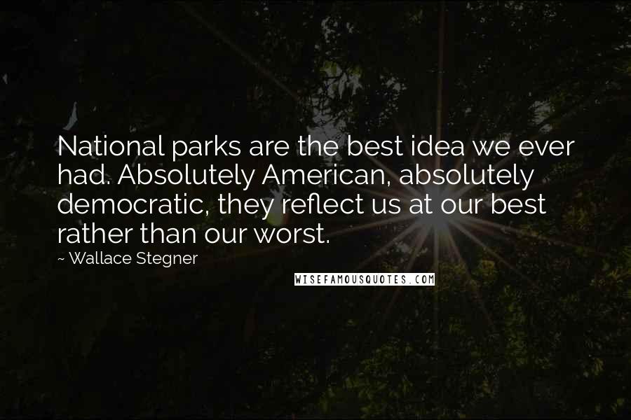 Wallace Stegner Quotes: National parks are the best idea we ever had. Absolutely American, absolutely democratic, they reflect us at our best rather than our worst.