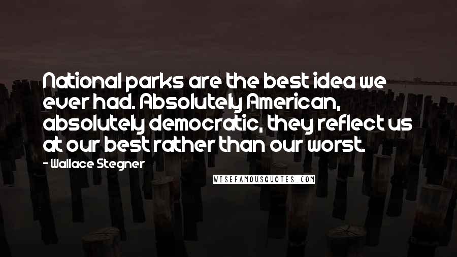 Wallace Stegner Quotes: National parks are the best idea we ever had. Absolutely American, absolutely democratic, they reflect us at our best rather than our worst.