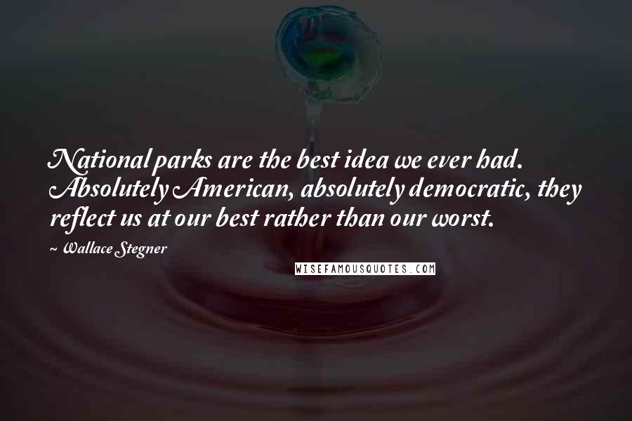 Wallace Stegner Quotes: National parks are the best idea we ever had. Absolutely American, absolutely democratic, they reflect us at our best rather than our worst.