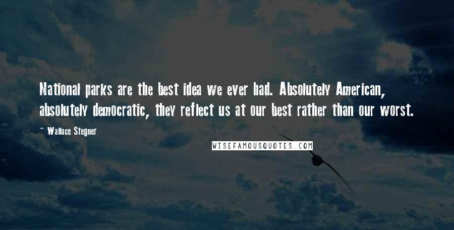 Wallace Stegner Quotes: National parks are the best idea we ever had. Absolutely American, absolutely democratic, they reflect us at our best rather than our worst.