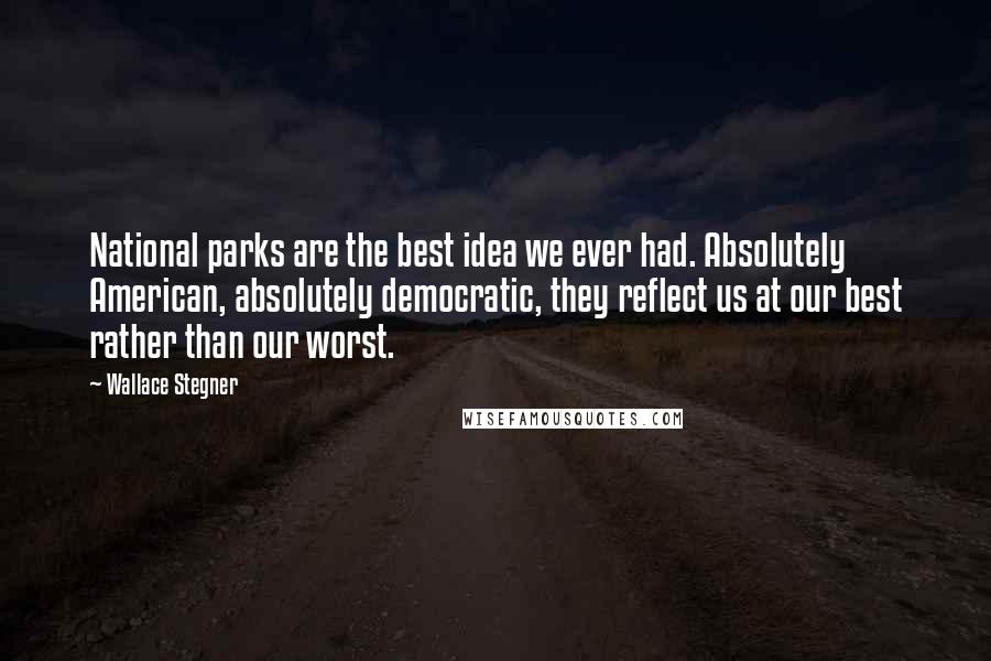 Wallace Stegner Quotes: National parks are the best idea we ever had. Absolutely American, absolutely democratic, they reflect us at our best rather than our worst.