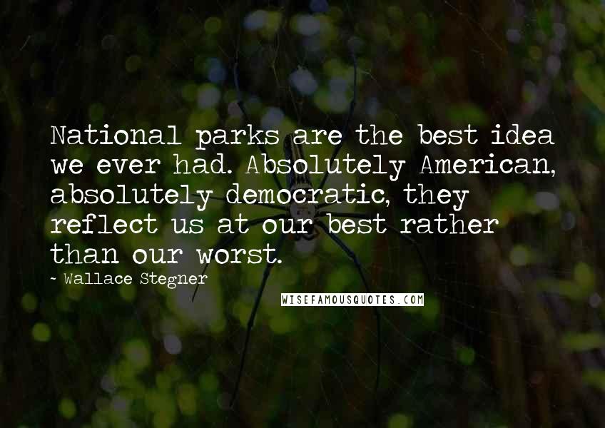 Wallace Stegner Quotes: National parks are the best idea we ever had. Absolutely American, absolutely democratic, they reflect us at our best rather than our worst.