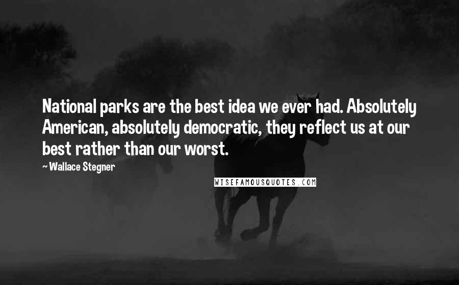 Wallace Stegner Quotes: National parks are the best idea we ever had. Absolutely American, absolutely democratic, they reflect us at our best rather than our worst.