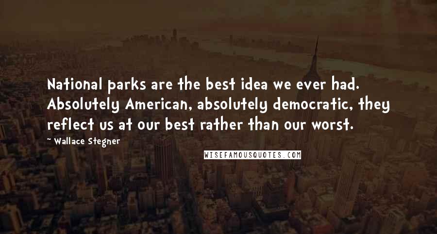 Wallace Stegner Quotes: National parks are the best idea we ever had. Absolutely American, absolutely democratic, they reflect us at our best rather than our worst.