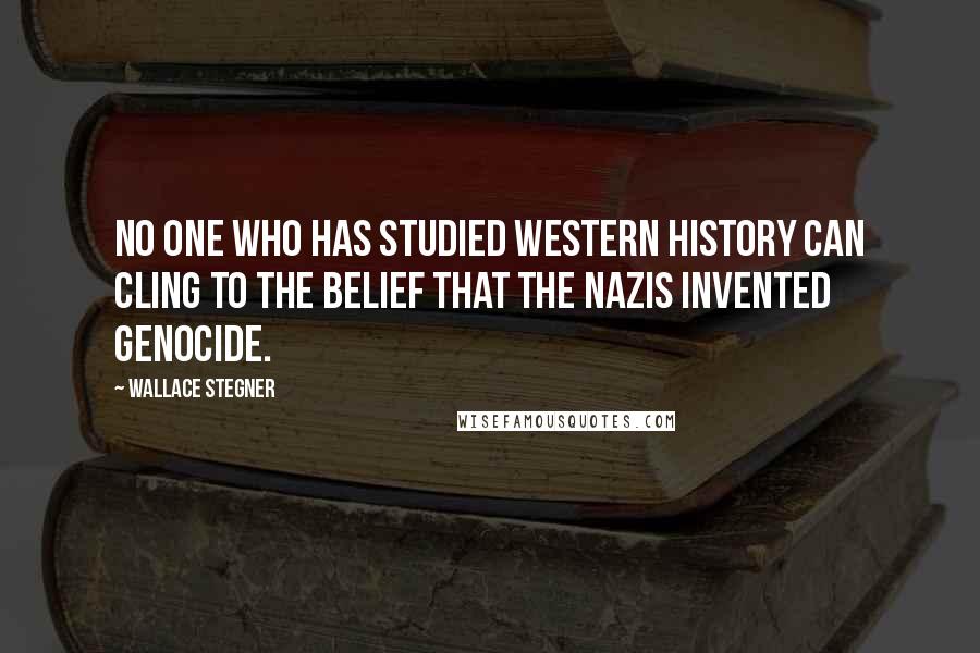 Wallace Stegner Quotes: No one who has studied Western history can cling to the belief that the Nazis invented genocide.