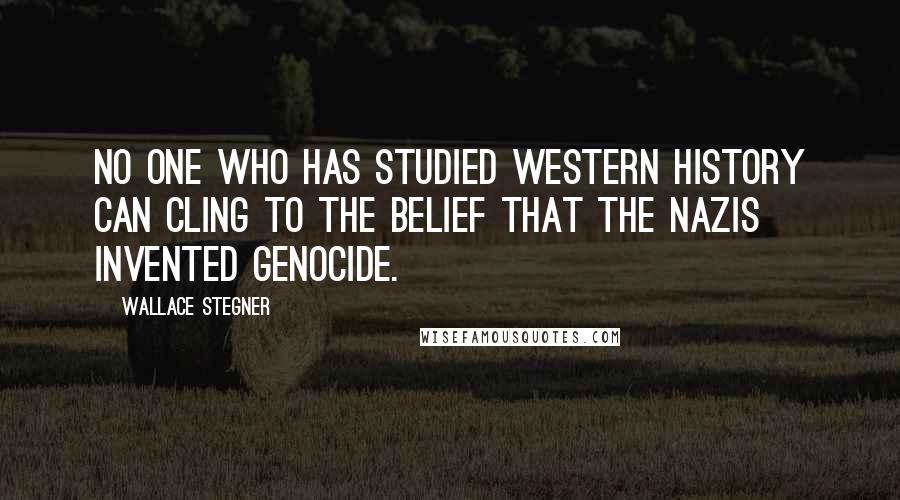 Wallace Stegner Quotes: No one who has studied Western history can cling to the belief that the Nazis invented genocide.