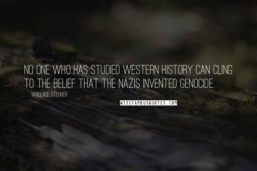 Wallace Stegner Quotes: No one who has studied Western history can cling to the belief that the Nazis invented genocide.
