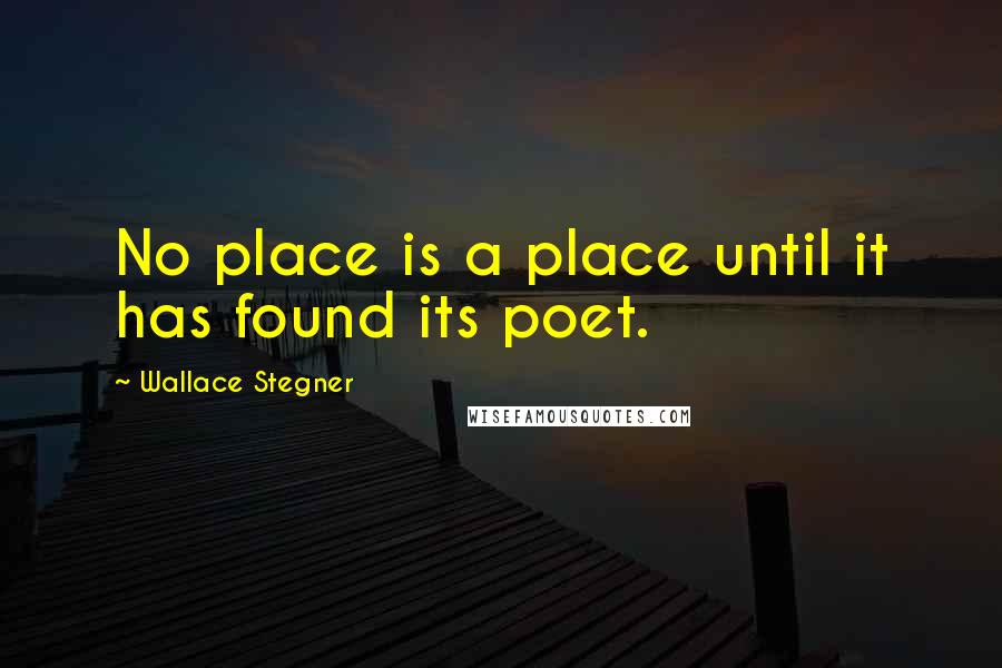 Wallace Stegner Quotes: No place is a place until it has found its poet.