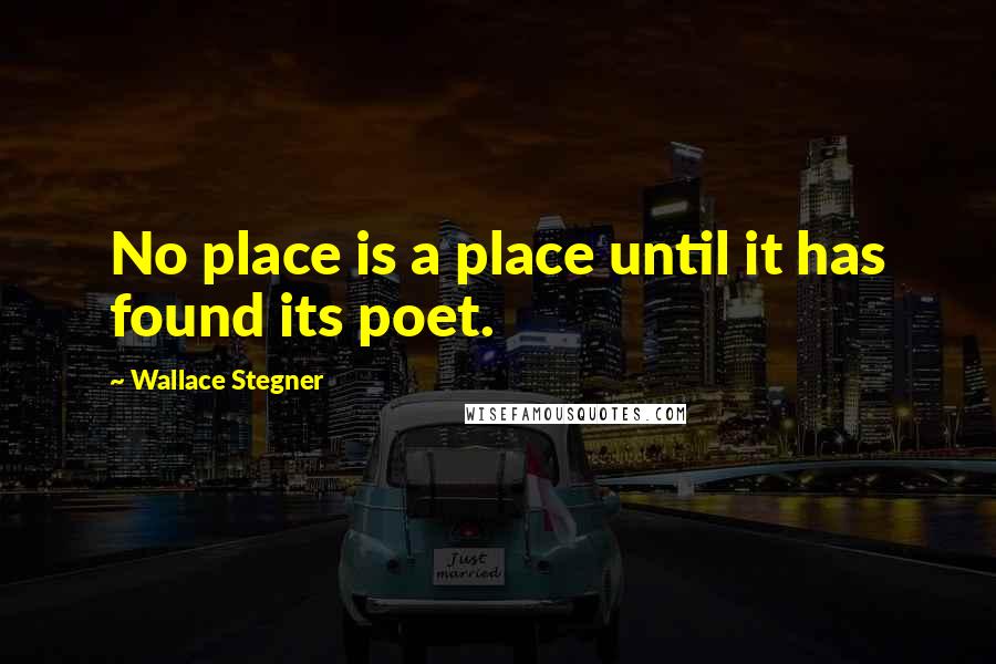 Wallace Stegner Quotes: No place is a place until it has found its poet.