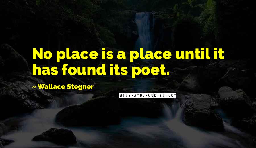 Wallace Stegner Quotes: No place is a place until it has found its poet.