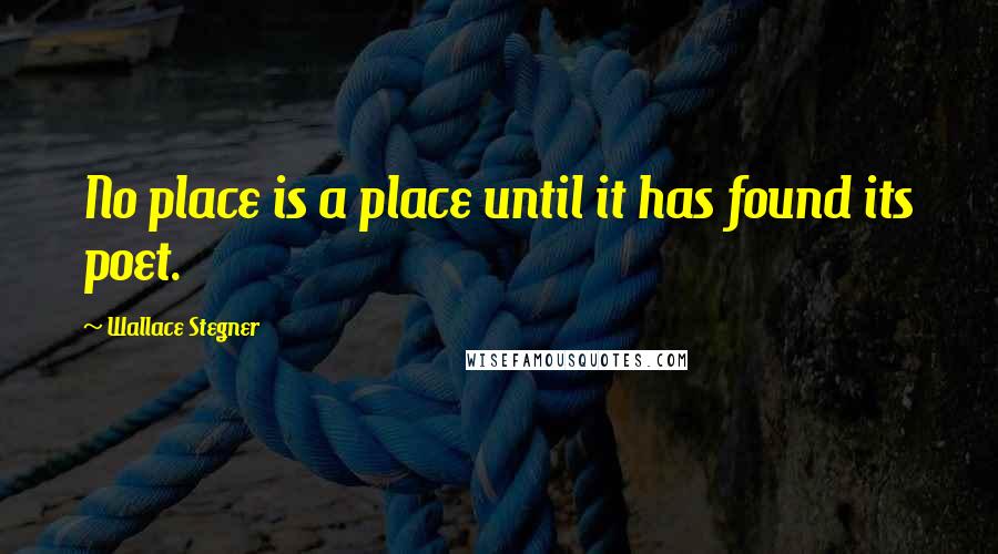 Wallace Stegner Quotes: No place is a place until it has found its poet.