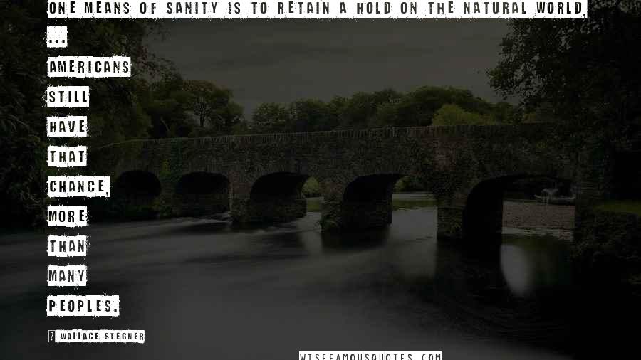 Wallace Stegner Quotes: One means of sanity is to retain a hold on the natural world, ... Americans still have that chance, more than many peoples.