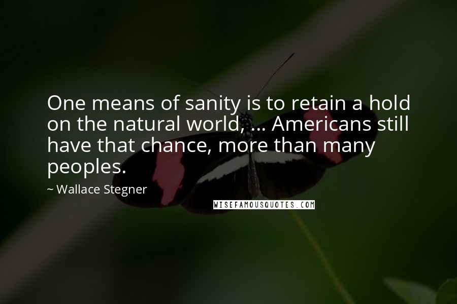 Wallace Stegner Quotes: One means of sanity is to retain a hold on the natural world, ... Americans still have that chance, more than many peoples.