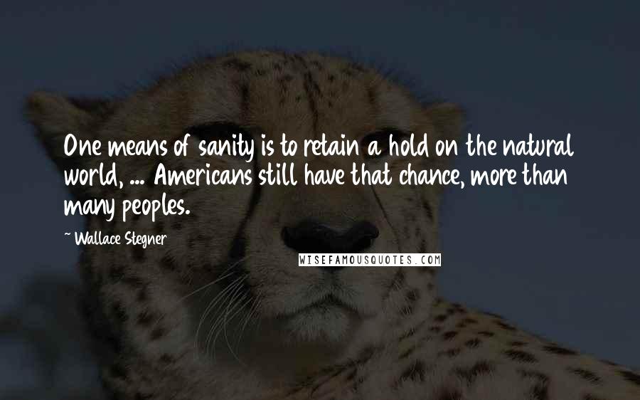 Wallace Stegner Quotes: One means of sanity is to retain a hold on the natural world, ... Americans still have that chance, more than many peoples.