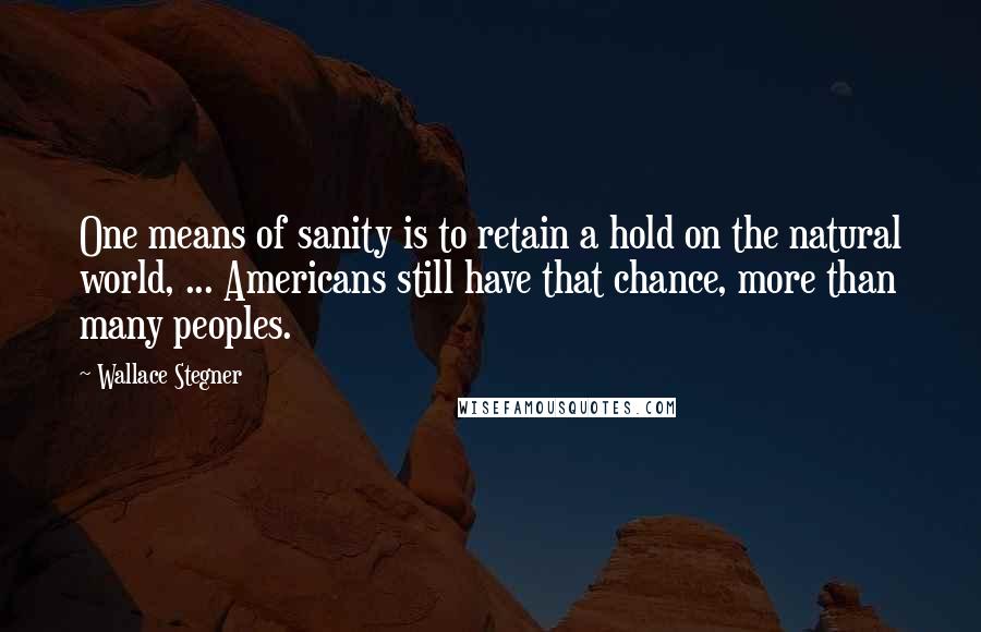 Wallace Stegner Quotes: One means of sanity is to retain a hold on the natural world, ... Americans still have that chance, more than many peoples.