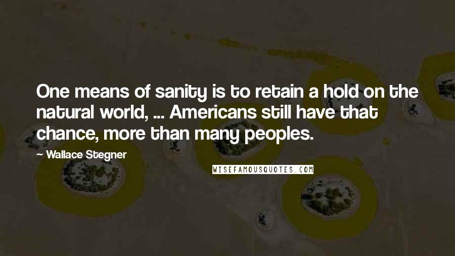 Wallace Stegner Quotes: One means of sanity is to retain a hold on the natural world, ... Americans still have that chance, more than many peoples.