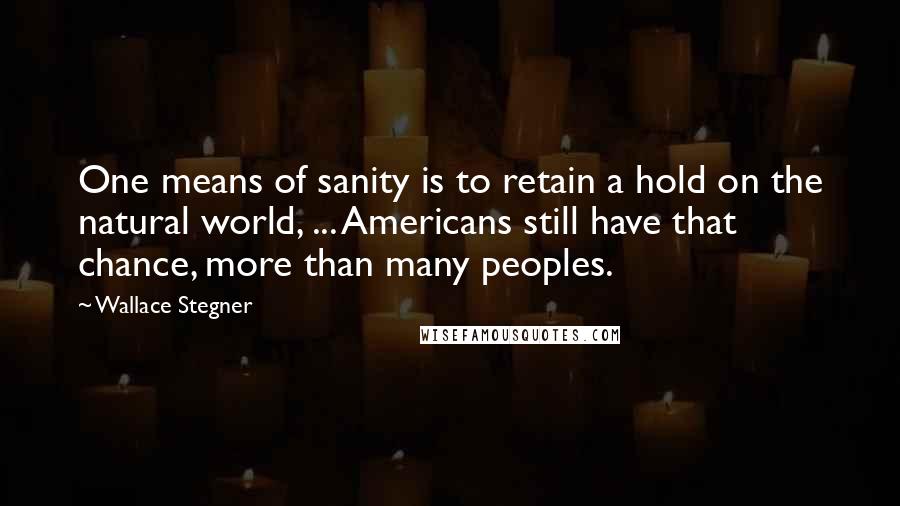 Wallace Stegner Quotes: One means of sanity is to retain a hold on the natural world, ... Americans still have that chance, more than many peoples.