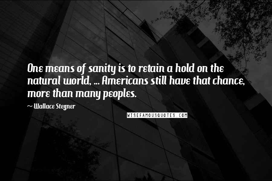 Wallace Stegner Quotes: One means of sanity is to retain a hold on the natural world, ... Americans still have that chance, more than many peoples.