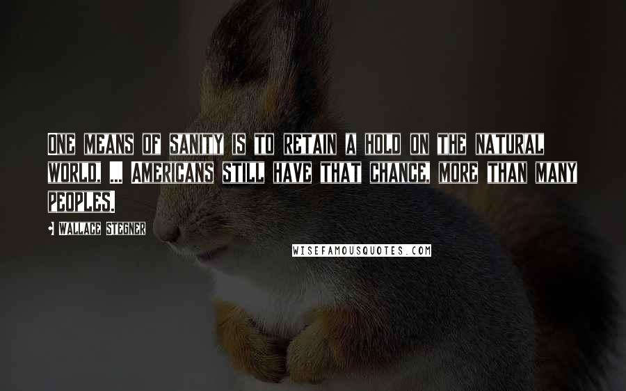 Wallace Stegner Quotes: One means of sanity is to retain a hold on the natural world, ... Americans still have that chance, more than many peoples.