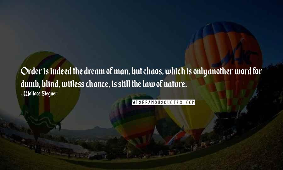 Wallace Stegner Quotes: Order is indeed the dream of man, but chaos, which is only another word for dumb, blind, witless chance, is still the law of nature.